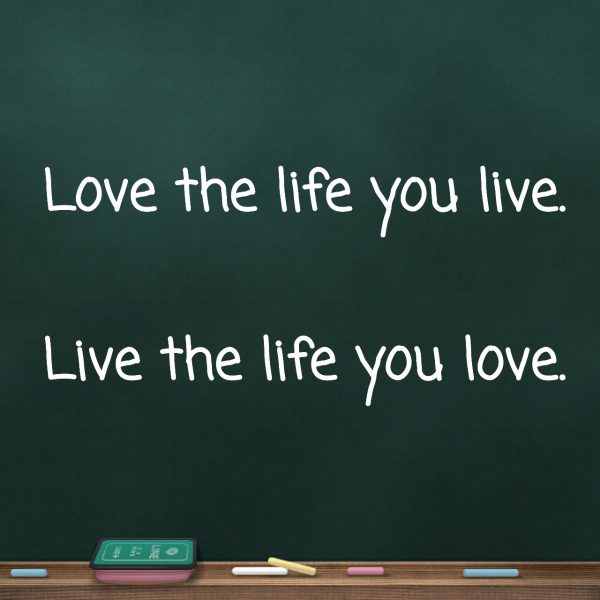 Love the life you live, Live the life you love.